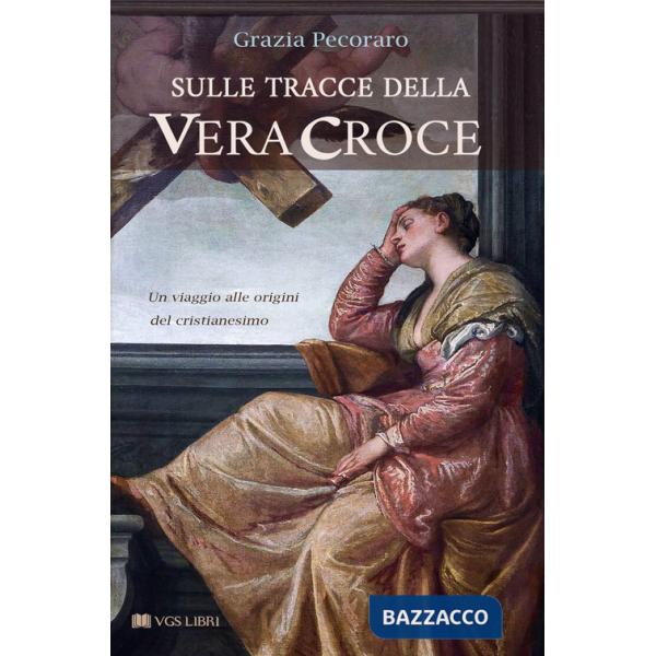 Sulle tracce della vera croce. Un viaggio alle origini del cristianesimo