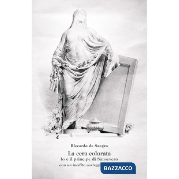 La cera colorata. Io e il principe di Sansevero, con un inedito carteggio svizzero