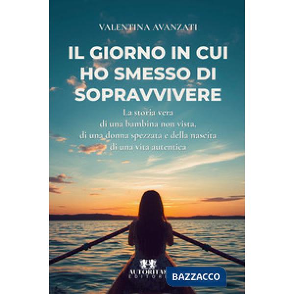 Il giorno in cui ho smesso di sopravvivere. La storia vera di una bambina non vista, di una donna spezzata e della nascita di un