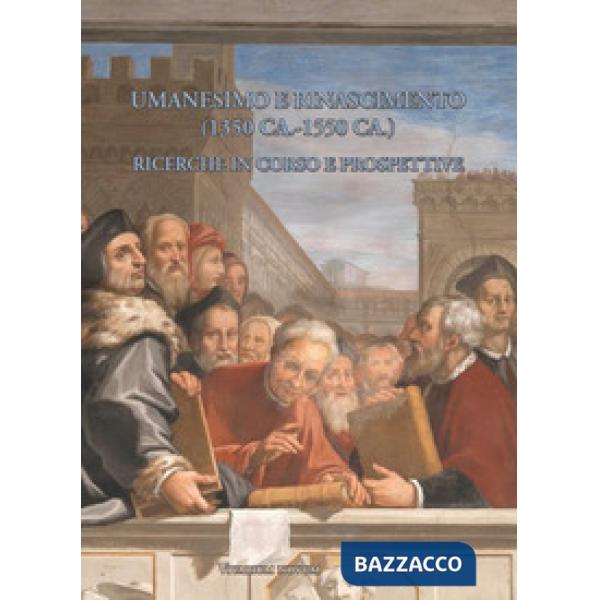 Umanesimo e Rinascimento (1350 ca.-1550 ca.). Ricerche in corso e prospettive. I Seminario internazionale di studi. Atti del Con
