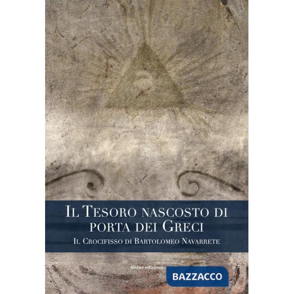 Tesoro nascosto di porta dei Greci. Il Crocifisso di Bartolomeo Navarrete (Il)