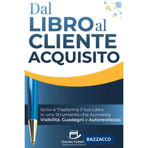 Dal libro al cliente acquisito. Scrivi e trasforma il tuo libro in uno strumento che aumenta visibilità, guadagni e autorevolezz