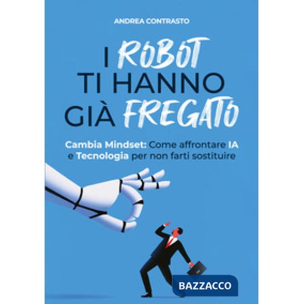 I robot ti hanno già fregato. Cambia Mindset. Come affrontare IA e tecnologia per non farti sostituire