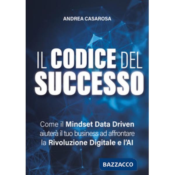 Il codice del successo. Come il Mindset Data Driven aiuterà il tuo business ad affrontare la rivoluzione digitale e l'AI