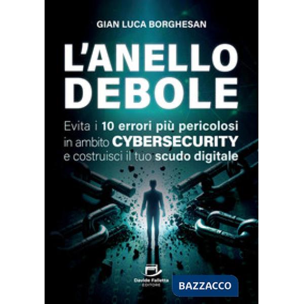 L'anello debole. Evita i 10 errori più pericolosi in ambito cybersecurity e costruisci il tuo scudo digitale