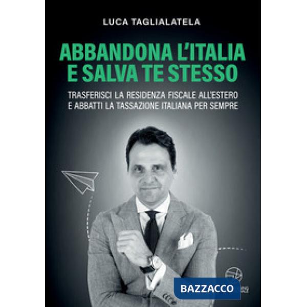 Abbandona l'Italia e salva te stesso. Trasferisci la residenza fiscale all'estero e abbatti la tassazione italiana per sempre