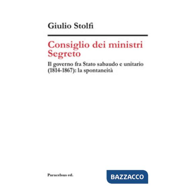 Consiglio dei ministri Segreto. Il governo fra Stato sabaudo e unitario (1814-1867): la spontaneità