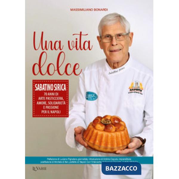 Una vita dolce. Sabatino Sirica. 70 anni di arte pasticciera, amore, solidarietà e passione per il Napoli