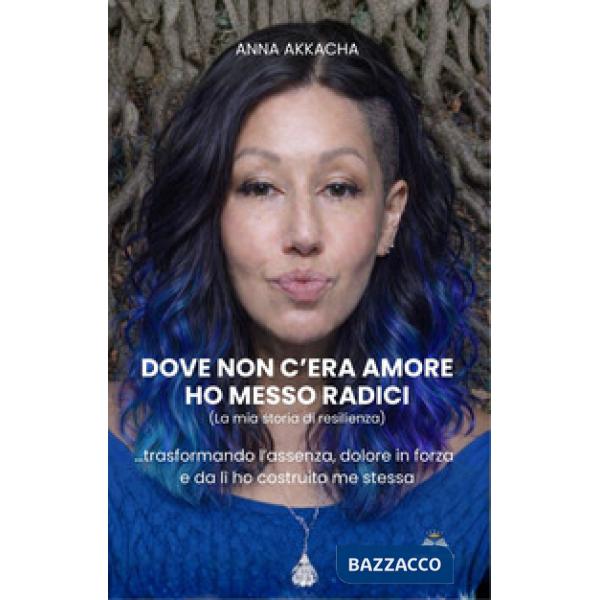 Dove non c'era amore ho messo radici (La mia storia di resilienza). Trasformando l'assenza, dolore in forza e da lì ho costruito