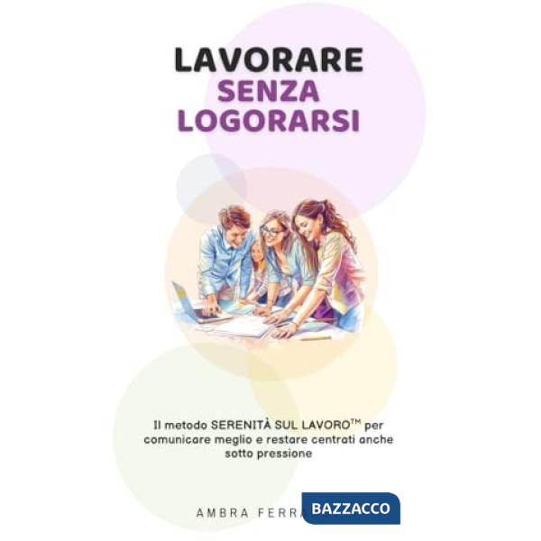 Lavorare senza logorarsi. Il metodo serenità sul lavoro TM per comunicare meglio e restare centrati anche sotto pressione